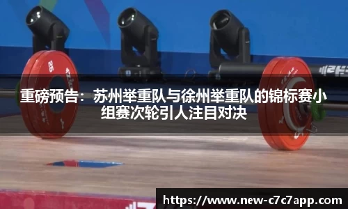 重磅预告：苏州举重队与徐州举重队的锦标赛小组赛次轮引人注目对决