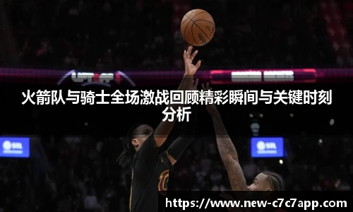 火箭队与骑士全场激战回顾精彩瞬间与关键时刻分析